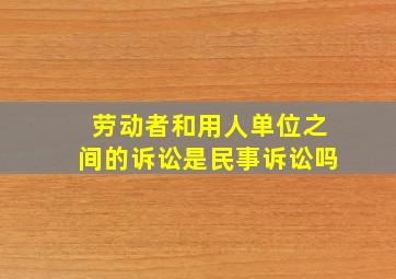 劳动者和用人单位之间的诉讼是民事诉讼吗