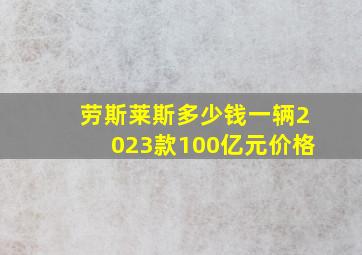 劳斯莱斯多少钱一辆2023款100亿元价格