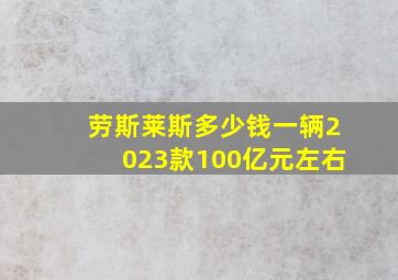 劳斯莱斯多少钱一辆2023款100亿元左右