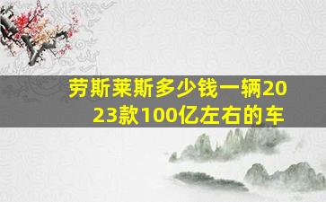 劳斯莱斯多少钱一辆2023款100亿左右的车