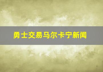 勇士交易马尔卡宁新闻