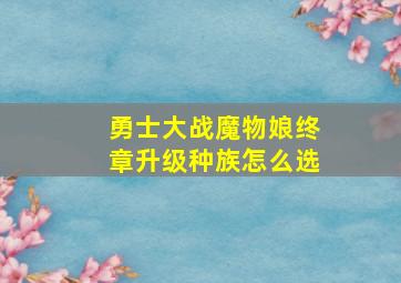 勇士大战魔物娘终章升级种族怎么选