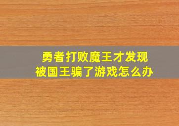 勇者打败魔王才发现被国王骗了游戏怎么办