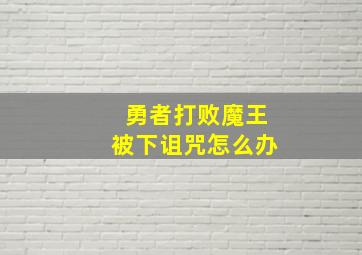 勇者打败魔王被下诅咒怎么办