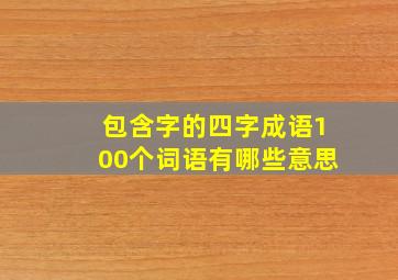 包含字的四字成语100个词语有哪些意思