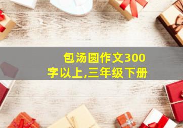 包汤圆作文300字以上,三年级下册