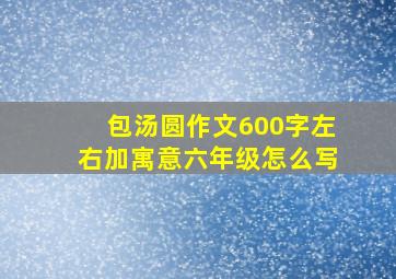 包汤圆作文600字左右加寓意六年级怎么写