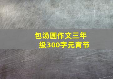 包汤圆作文三年级300字元宵节