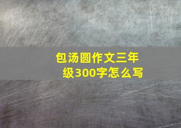 包汤圆作文三年级300字怎么写