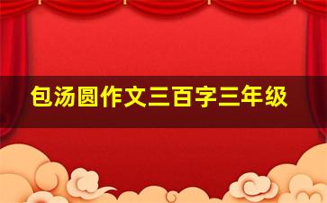 包汤圆作文三百字三年级