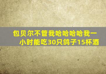 包贝尔不管我哈哈哈哈我一小时能吃30只鸽子15杯酒