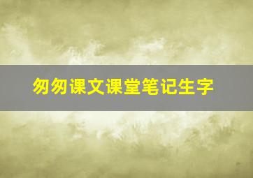 匆匆课文课堂笔记生字