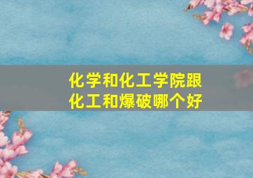 化学和化工学院跟化工和爆破哪个好