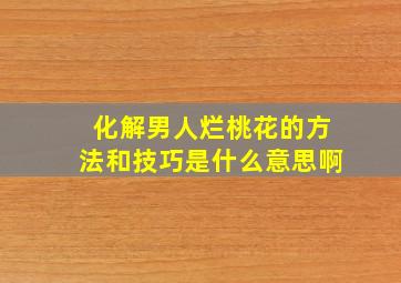 化解男人烂桃花的方法和技巧是什么意思啊