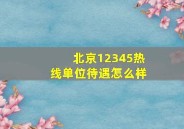 北京12345热线单位待遇怎么样