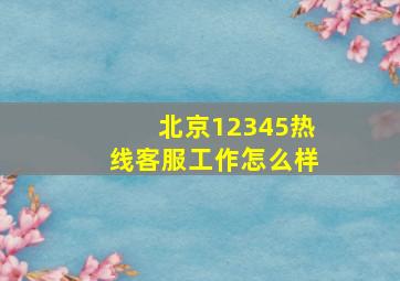 北京12345热线客服工作怎么样