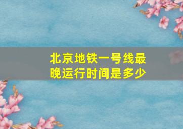 北京地铁一号线最晚运行时间是多少