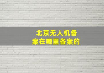 北京无人机备案在哪里备案的