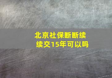 北京社保断断续续交15年可以吗