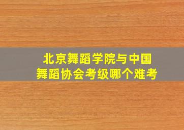 北京舞蹈学院与中国舞蹈协会考级哪个难考