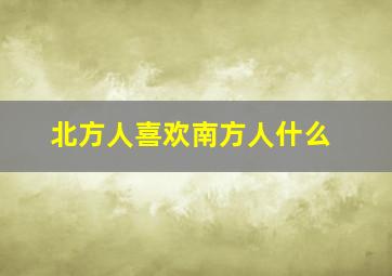 北方人喜欢南方人什么