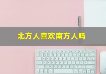 北方人喜欢南方人吗