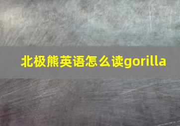 北极熊英语怎么读gorilla