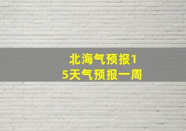 北海气预报15天气预报一周