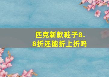 匹克新款鞋子8.8折还能折上折吗