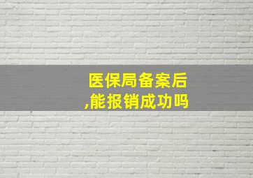 医保局备案后,能报销成功吗