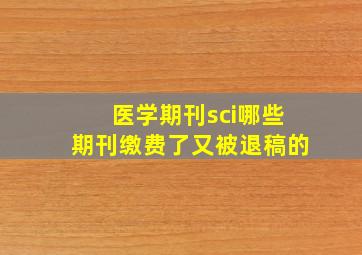 医学期刊sci哪些期刊缴费了又被退稿的