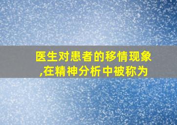 医生对患者的移情现象,在精神分析中被称为