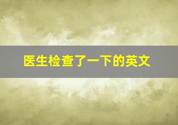 医生检查了一下的英文