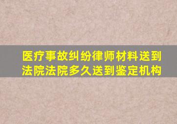 医疗事故纠纷律师材料送到法院法院多久送到鉴定机构