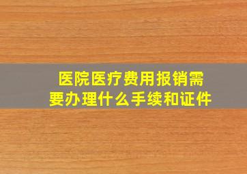 医院医疗费用报销需要办理什么手续和证件