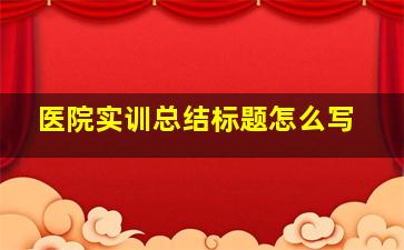 医院实训总结标题怎么写