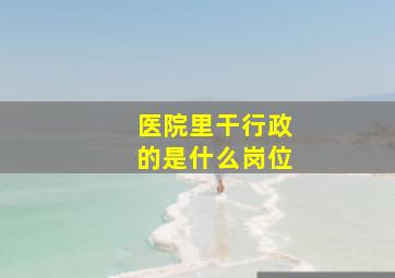 医院里干行政的是什么岗位