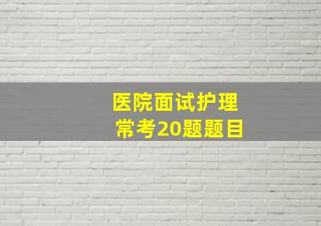 医院面试护理常考20题题目