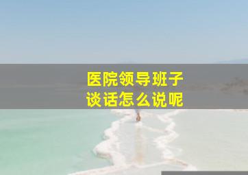 医院领导班子谈话怎么说呢