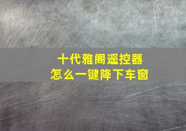 十代雅阁遥控器怎么一键降下车窗