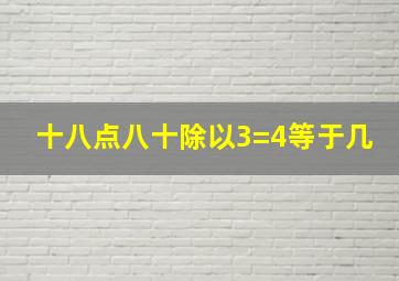 十八点八十除以3=4等于几