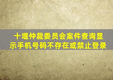 十堰仲裁委员会案件查询显示手机号码不存在或禁止登录