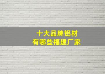 十大品牌铝材有哪些福建厂家