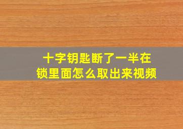 十字钥匙断了一半在锁里面怎么取出来视频