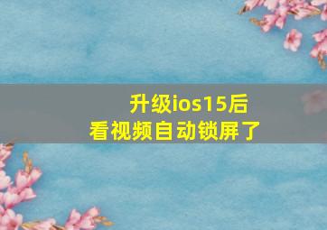 升级ios15后看视频自动锁屏了