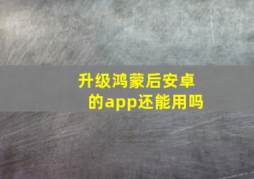 升级鸿蒙后安卓的app还能用吗