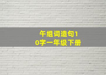 午组词造句10字一年级下册