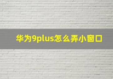 华为9plus怎么弄小窗口