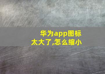 华为app图标太大了,怎么缩小