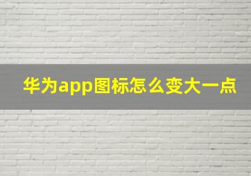 华为app图标怎么变大一点